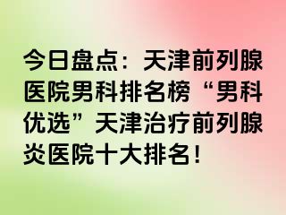 今日盘点：天津前列腺医院男科排名榜“男科优选”天津治疗前列腺炎医院十大排名！