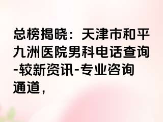 总榜揭晓：天津市和平九洲医院男科电话查询-较新资讯-专业咨询通道，
