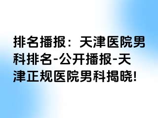 排名播报：天津医院男科排名-公开播报-天津正规医院男科揭晓!