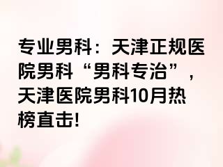 专业男科：天津正规医院男科“男科专治”，天津医院男科10月热榜直击!