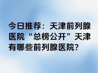 今日推荐：天津前列腺医院“总榜公开”天津有哪些前列腺医院？
