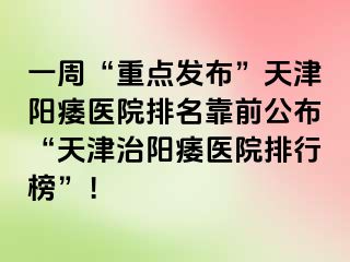 一周“重点发布”天津阳痿医院排名靠前公布“天津治阳痿医院排行榜”！