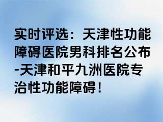 实时评选：天津性功能障碍医院男科排名公布-天津和平九洲医院专治性功能障碍！