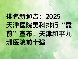 排名新通告:2025天津医院男科排行“靠前”宣布,天津和平九洲医院前十强