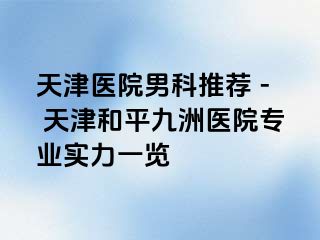 天津医院男科推荐 - 天津和平九洲医院专业实力一览
