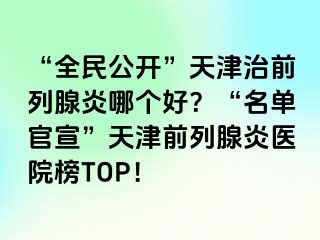 “全民公开”天津治前列腺炎哪个好？“名单官宣”天津前列腺炎医院榜TOP！