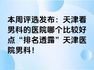 本周评选发布:天津看男科的医院哪个比较好点“排名透露”天津医院男科!