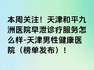 本周关注!天津和平九洲医院早泄诊疗服务怎么样-天津男性健康医院(榜单发布)!