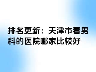 排名更新：天津市看男科的医院哪家比较好