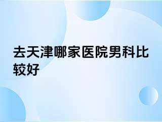 去天津哪家医院男科比较好