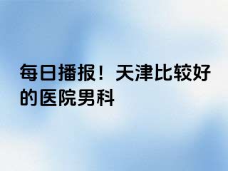 每日播报！天津比较好的医院男科