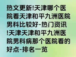 热文更新!天津哪个医院看天津和平九洲医院男科比较好-热门资讯!天津天津和平九洲医院男科病那个医院看的好点-排名一览