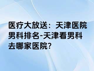 医疗大放送：天津医院男科排名-天津看男科去哪家医院?