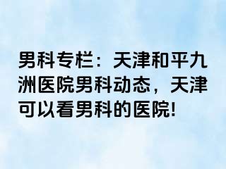 男科专栏：天津和平九洲医院男科动态，天津可以看男科的医院!