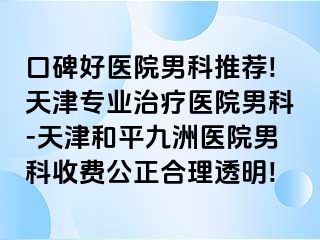 口碑好医院男科推荐!天津专业治疗医院男科-天津和平九洲医院男科收费公正合理透明!