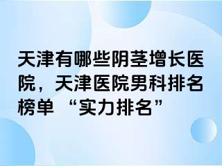 天津有哪些阴茎增长医院，天津医院男科排名榜单 “实力排名”
