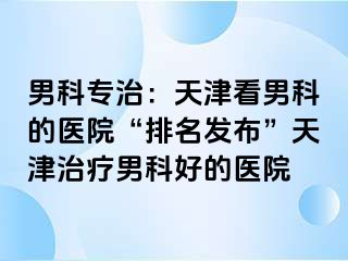 男科专治：天津看男科的医院“排名发布”天津治疗男科好的医院
