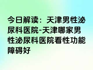 今日解读：天津男性泌尿科医院-天津哪家男性泌尿科医院看性功能障碍好