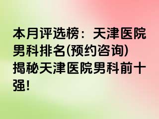 本月评选榜：天津医院男科排名(预约咨询)揭秘天津医院男科前十强!