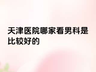 天津医院哪家看男科是比较好的