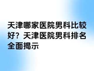天津哪家医院男科比较好？天津医院男科排名全面揭示