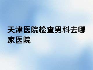 天津医院检查男科去哪家医院