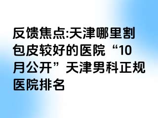 反馈焦点:天津哪里割包皮较好的医院“10月公开”天津男科正规医院排名