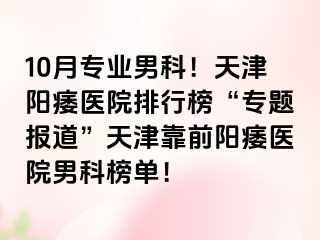 10月专业男科！天津阳痿医院排行榜“专题报道”天津靠前阳痿医院男科榜单！