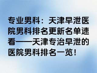 专业男科：天津早泄医院男科排名更新名单速看——天津专治早泄的医院男科排名一览！