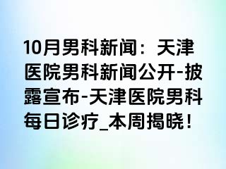 10月男科新闻：天津医院男科新闻公开-披露宣布-天津医院男科每日诊疗_本周揭晓！