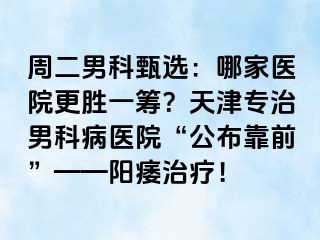 周二男科甄选：哪家医院更胜一筹？天津专治男科病医院“公布靠前”——阳痿治疗！