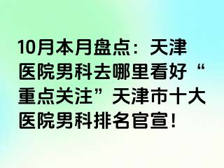 10月本月盘点：天津医院男科去哪里看好“重点关注”天津市十大医院男科排名官宣！