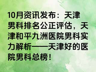 10月资讯发布：天津男科排名公正评估，天津和平九洲医院男科实力解析——天津好的医院男科总榜！