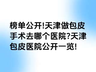 榜单公开!天津做包皮手术去哪个医院?天津包皮医院公开一览!