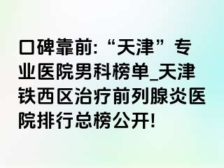 口碑靠前:“天津”专业医院男科榜单_天津铁西区治疗前列腺炎医院排行总榜公开!
