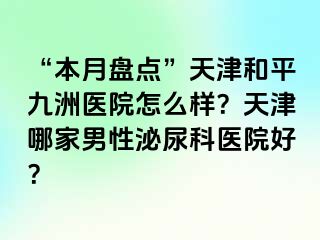 “本月盘点”天津和平九洲医院怎么样？天津哪家男性泌尿科医院好？