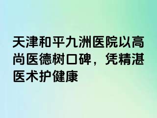 天津和平九洲医院以高尚医德树口碑，凭精湛医术护健康