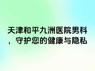 天津和平九洲医院男科，守护您的健康与隐私