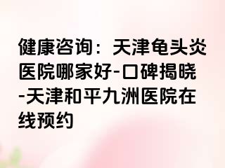 健康咨询：天津龟头炎医院哪家好-口碑揭晓-天津和平九洲医院在线预约