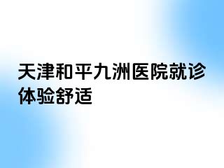 天津和平九洲医院就诊体验舒适