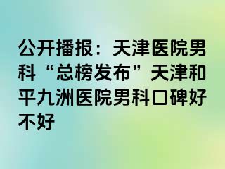 公开播报：天津医院男科“总榜发布”天津和平九洲医院男科口碑好不好