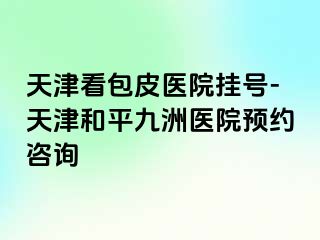 天津看包皮医院挂号-天津和平九洲医院预约咨询