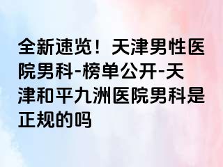 全新速览！天津男性医院男科-榜单公开-天津和平九洲医院男科是正规的吗