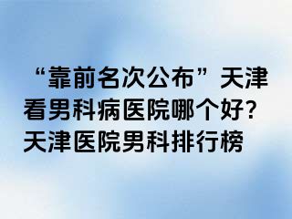 “靠前名次公布”天津看男科病医院哪个好？天津医院男科排行榜