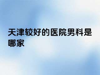 天津较好的医院男科是哪家