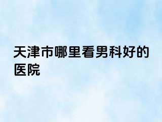 天津市哪里看男科好的医院
