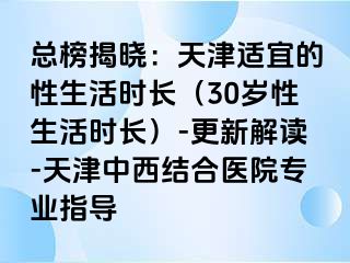 总榜揭晓：天津适宜的性生活时长（30岁性生活时长）-更新解读-天津中西结合医院专业指导