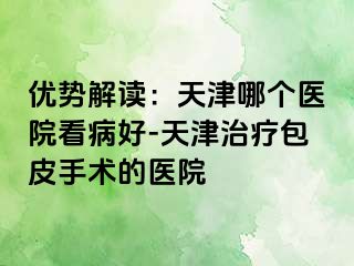 优势解读：天津哪个医院看病好-天津治疗包皮手术的医院