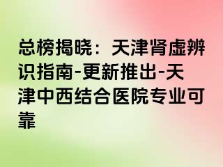 总榜揭晓：天津肾虚辨识指南-更新推出-天津中西结合医院专业可靠