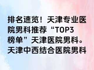 排名速览！天津专业医院男科推荐“TOP3榜单”天津医院男科。天津中西结合医院男科